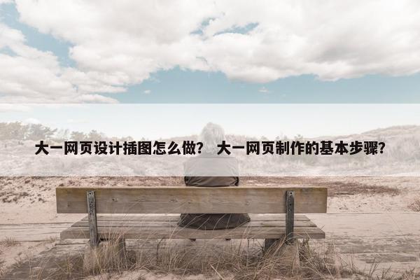 大一网页设计插图怎么做？ 大一网页制作的基本步骤？