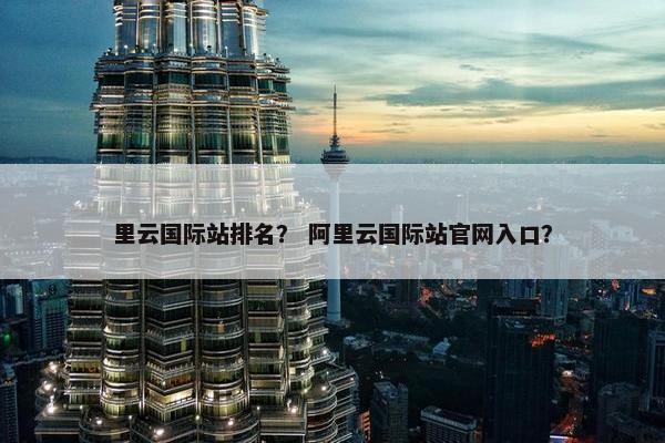 里云国际站排名？ 阿里云国际站官网入口？
