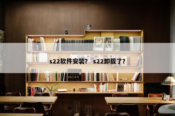 s22软件安装？ s22卸载了？