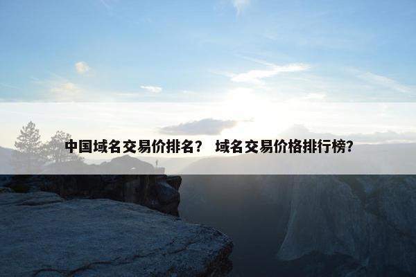 中国域名交易价排名？ 域名交易价格排行榜？