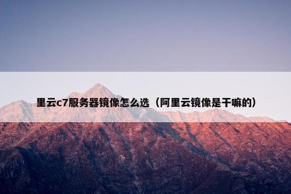 里云c7服务器镜像怎么选（阿里云镜像是干嘛的）