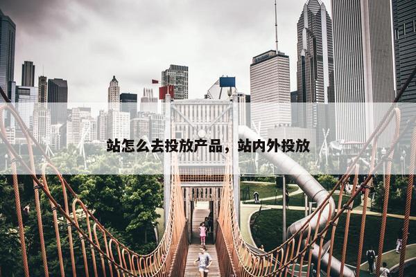 站怎么去投放产品，站内外投放