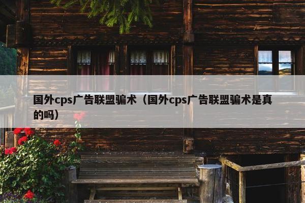 国外cps广告联盟骗术（国外cps广告联盟骗术是真的吗）