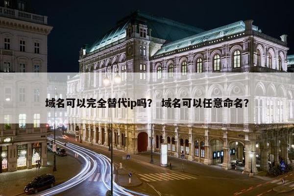 域名可以完全替代ip吗？ 域名可以任意命名？