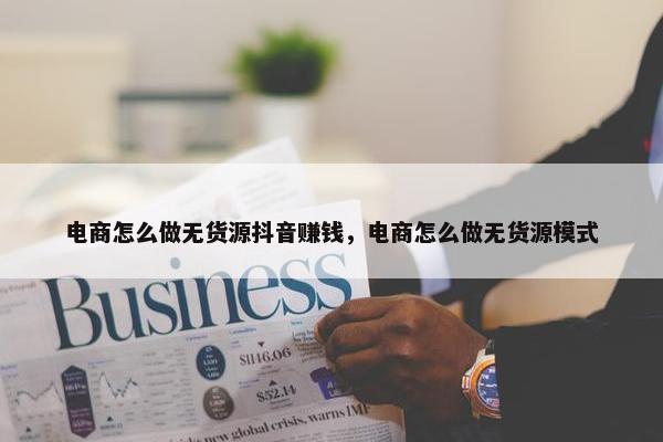 电商怎么做无货源抖音赚钱，电商怎么做无货源模式