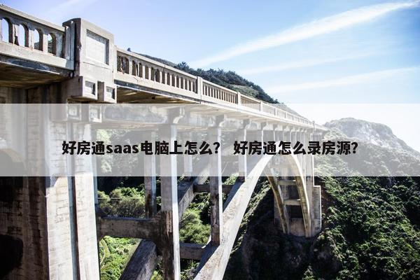 好房通saas电脑上怎么？ 好房通怎么录房源？
