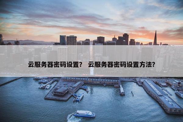 云服务器密码设置？ 云服务器密码设置方法？