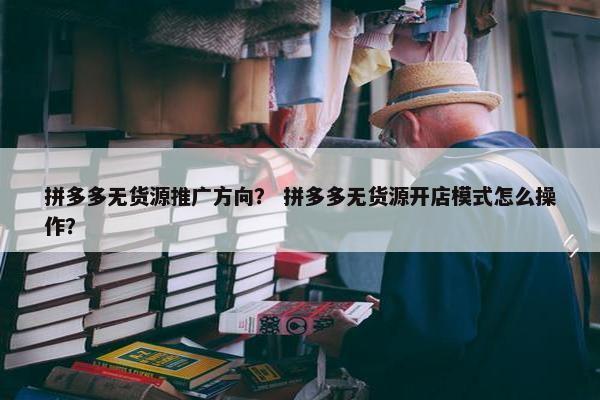 拼多多无货源推广方向？ 拼多多无货源开店模式怎么操作？