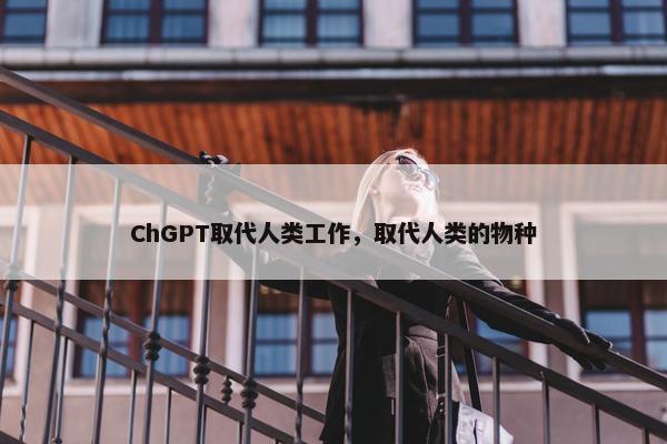 ChGPT取代人类工作，取代人类的物种