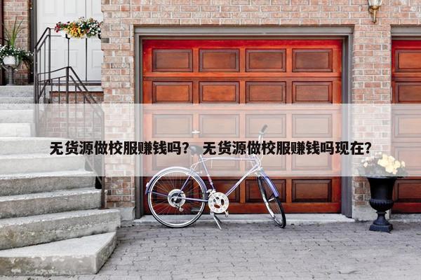 无货源做校服赚钱吗？ 无货源做校服赚钱吗现在？