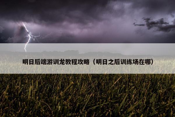 明日后端游训龙教程攻略（明日之后训练场在哪）