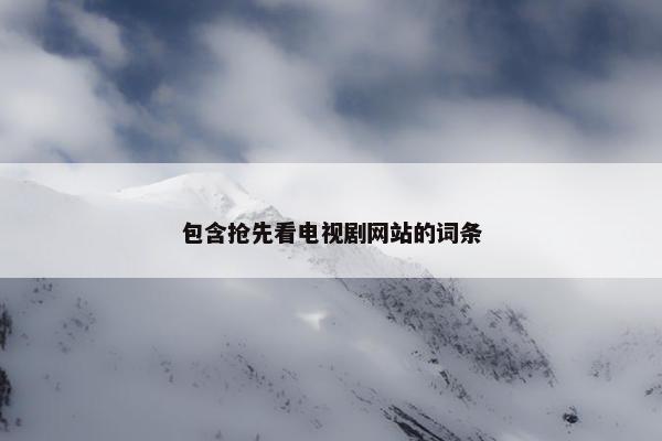 包含抢先看电视剧网站的词条