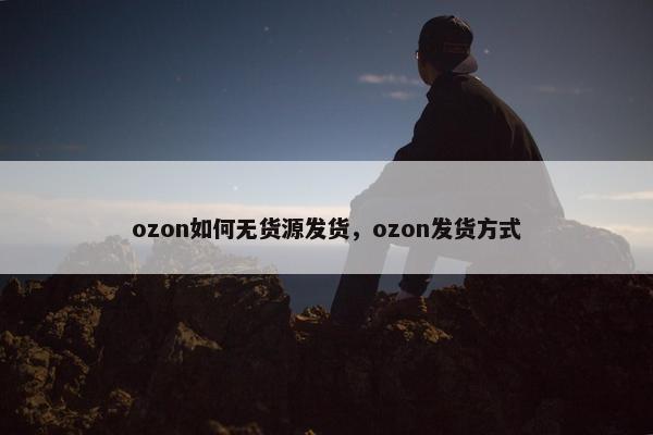 ozon如何无货源发货，ozon发货方式
