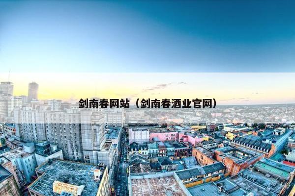 剑南春网站（剑南春酒业官网）