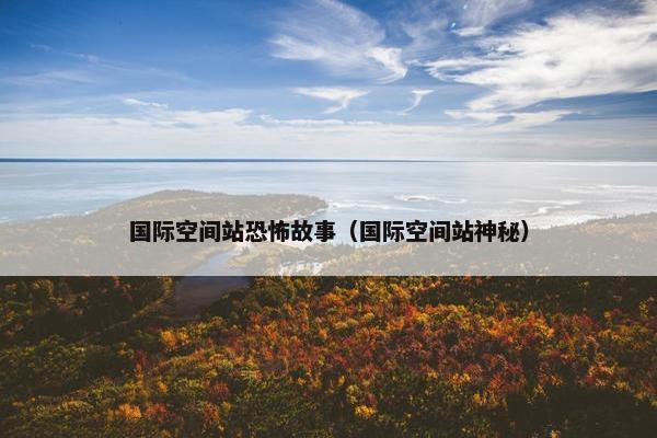 国际空间站恐怖故事（国际空间站神秘）