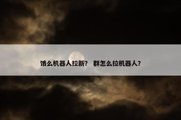 饿么机器人拉新？ 群怎么拉机器人？