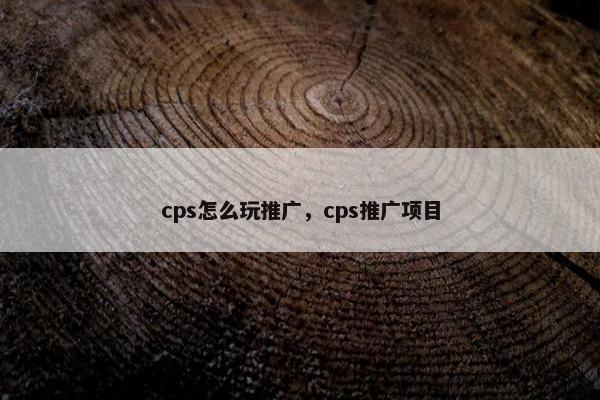 cps怎么玩推广，cps推广项目