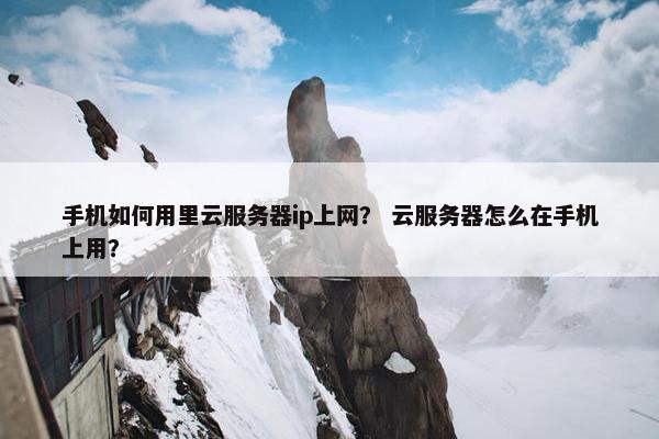 手机如何用里云服务器ip上网？ 云服务器怎么在手机上用？