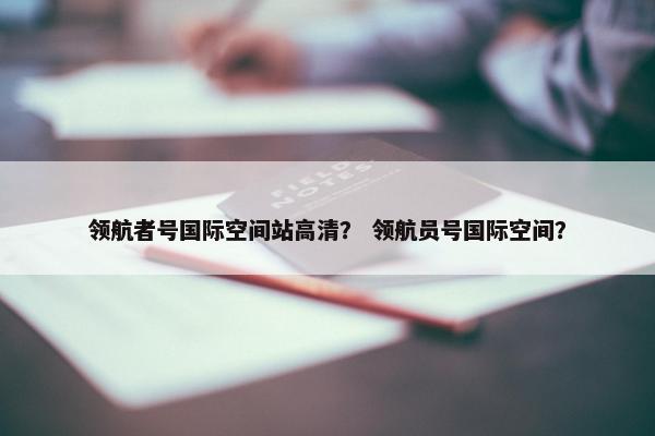 领航者号国际空间站高清？ 领航员号国际空间？