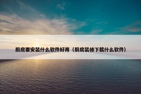 厨房要安装什么软件好用（厨房装修下载什么软件）