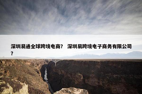 深圳易通全球跨境电商？ 深圳易跨境电子商务有限公司？