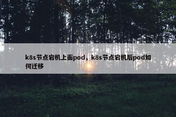 k8s节点宕机上面pod，k8s节点宕机后pod如何迁移