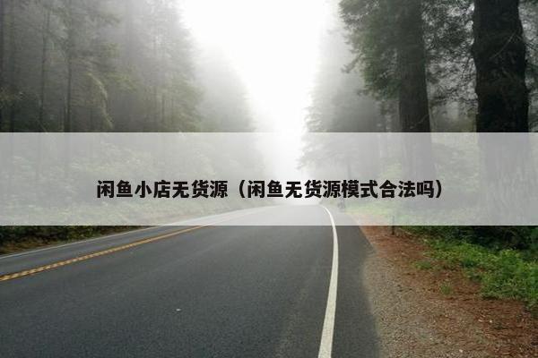 闲鱼小店无货源（闲鱼无货源模式合法吗）