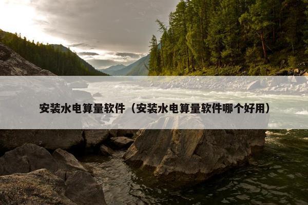安装水电算量软件（安装水电算量软件哪个好用）