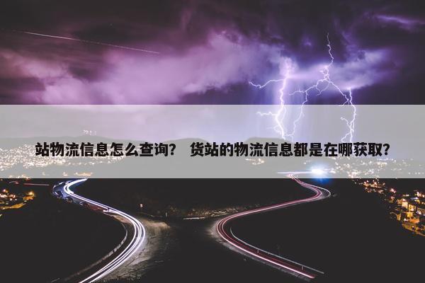 站物流信息怎么查询？ 货站的物流信息都是在哪获取？