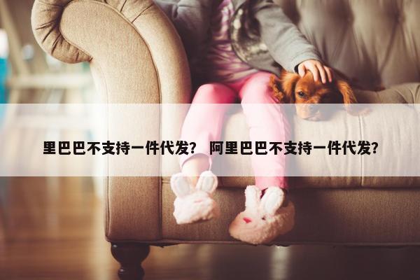 里巴巴不支持一件代发？ 阿里巴巴不支持一件代发？