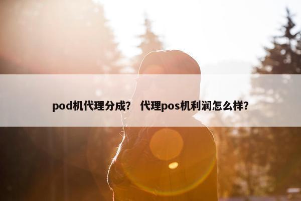 pod机代理分成？ 代理pos机利润怎么样？