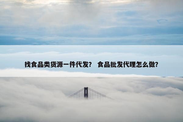 找食品类货源一件代发？ 食品批发代理怎么做？