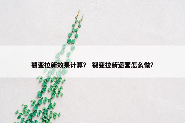 裂变拉新效果计算？ 裂变拉新运营怎么做？