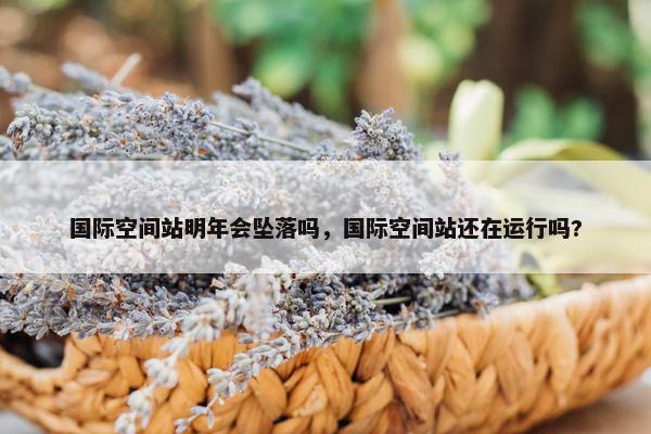 国际空间站明年会坠落吗，国际空间站还在运行吗?