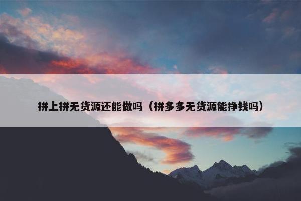 拼上拼无货源还能做吗（拼多多无货源能挣钱吗）