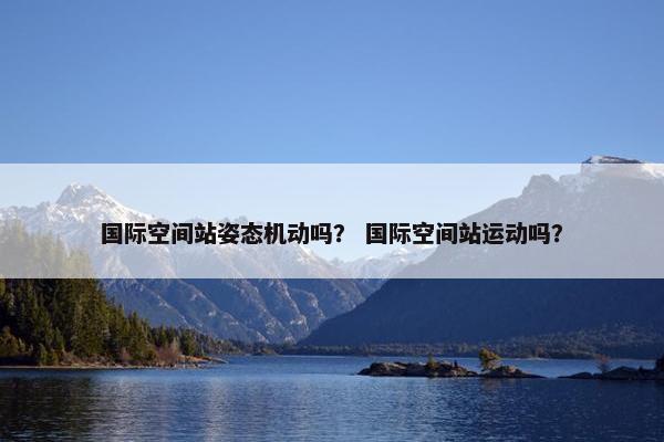 国际空间站姿态机动吗？ 国际空间站运动吗？