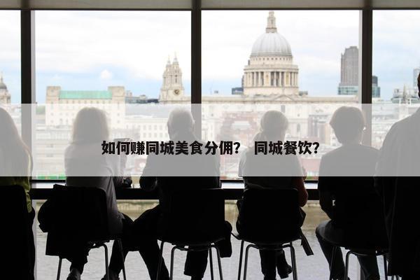 如何赚同城美食分佣？ 同城餐饮？