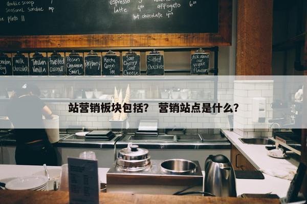 站营销板块包括？ 营销站点是什么？