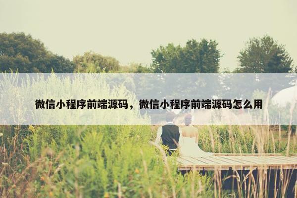 微信小程序前端源码，微信小程序前端源码怎么用