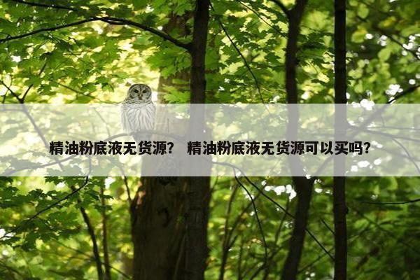 精油粉底液无货源？ 精油粉底液无货源可以买吗？