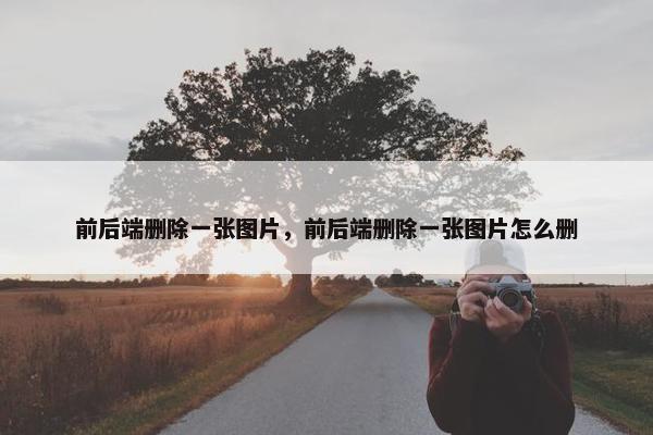 前后端删除一张图片，前后端删除一张图片怎么删