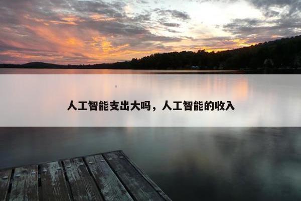 人工智能支出大吗，人工智能的收入