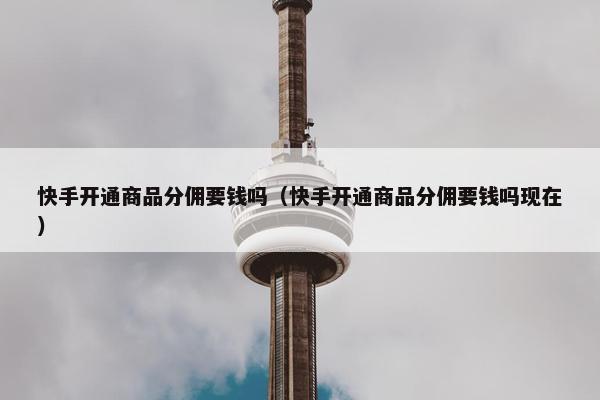 快手开通商品分佣要钱吗（快手开通商品分佣要钱吗现在）