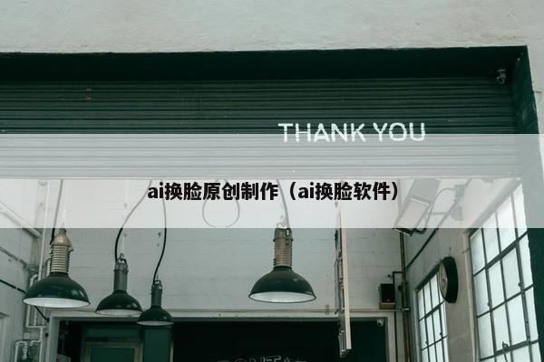 ai换脸原创制作（ai换脸软件）