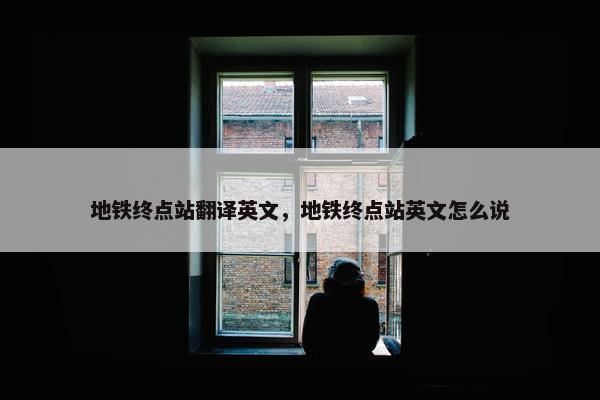 地铁终点站翻译英文，地铁终点站英文怎么说