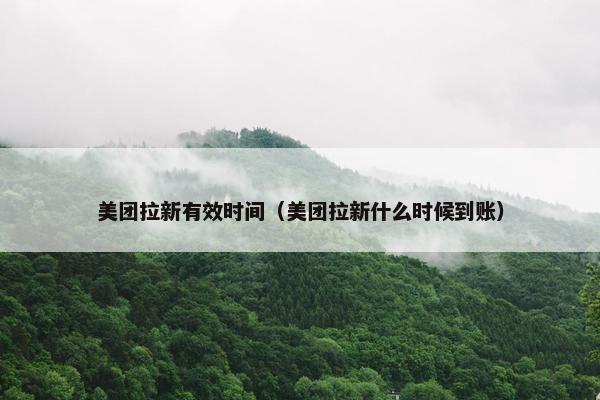 美团拉新有效时间（美团拉新什么时候到账）