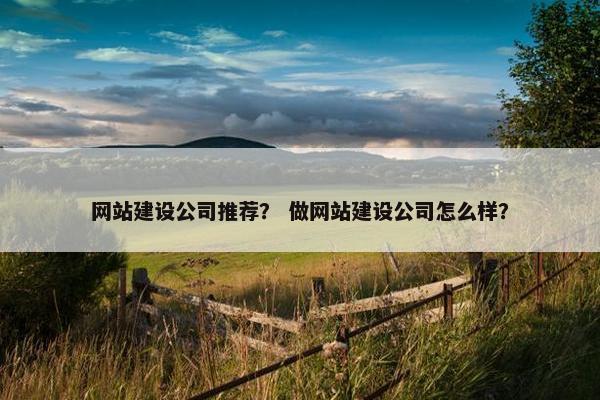 网站建设公司推荐？ 做网站建设公司怎么样？