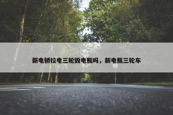 新电轿拉电三轮毁电瓶吗，新电瓶三轮车