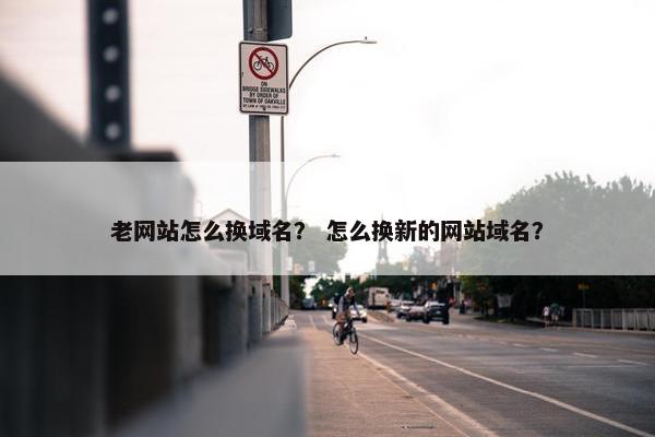 老网站怎么换域名？ 怎么换新的网站域名？
