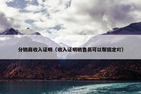分销商收入证明（收入证明销售员可以帮搞定吖）